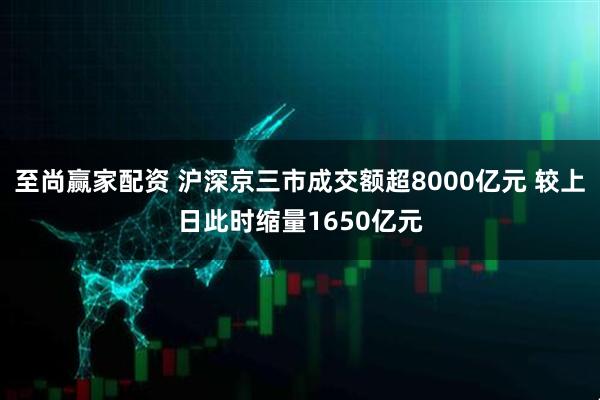 至尚赢家配资 沪深京三市成交额超8000亿元 较上日此时缩量1650亿元