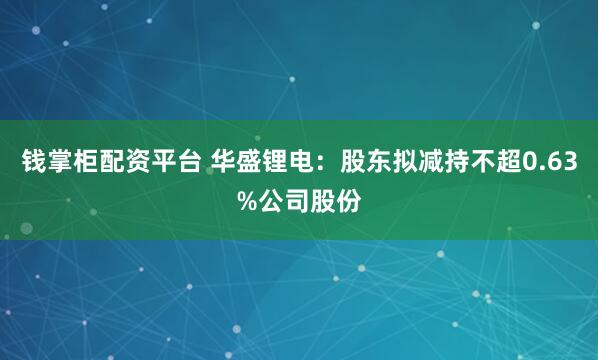 钱掌柜配资平台 华盛锂电：股东拟减持不超0.63%公司股份