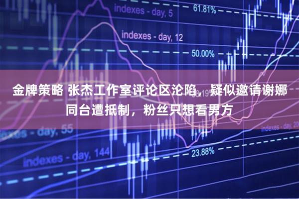 金牌策略 张杰工作室评论区沦陷，疑似邀请谢娜同台遭抵制，粉丝只想看男方