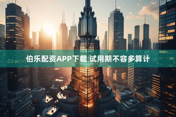 伯乐配资APP下载 试用期不容多算计