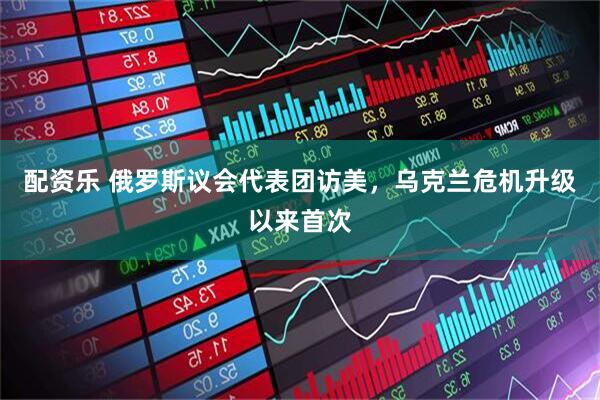 配资乐 俄罗斯议会代表团访美，乌克兰危机升级以来首次
