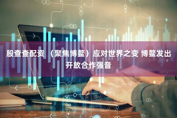股查查配资 （聚焦博鳌）应对世界之变 博鳌发出开放合作强音