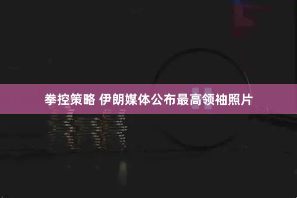 拳控策略 伊朗媒体公布最高领袖照片